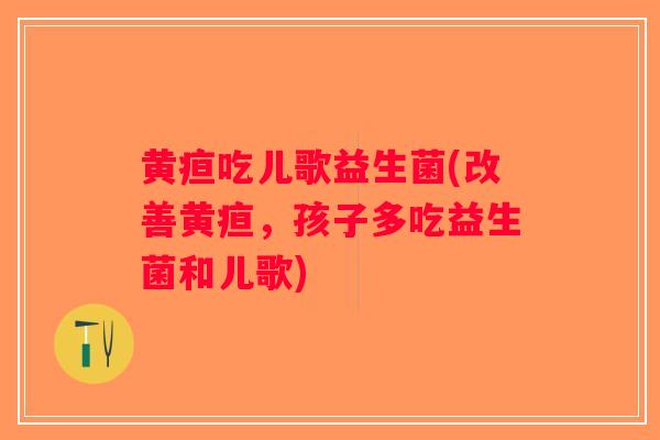 黄疸吃儿歌益生菌(改善黄疸，孩子多吃益生菌和儿歌)