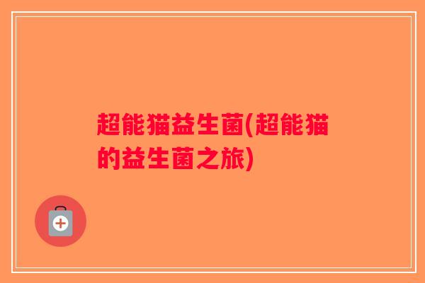 超能猫益生菌(超能猫的益生菌之旅)