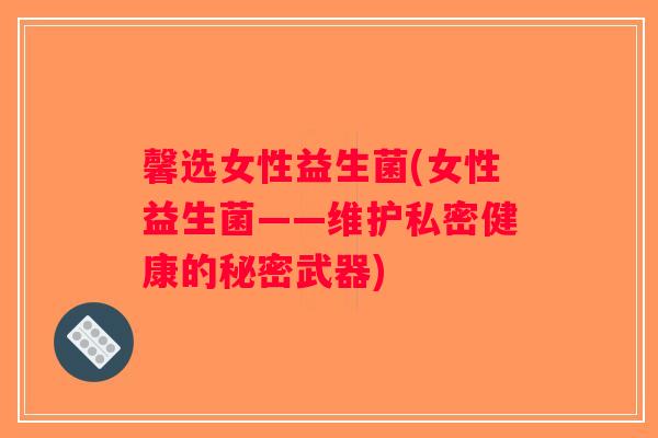 馨选女性益生菌(女性益生菌——维护私密健康的秘密武器)
