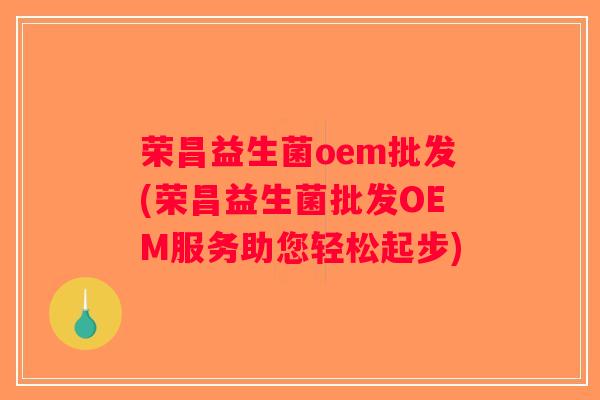 荣昌益生菌oem批发(荣昌益生菌批发OEM服务助您轻松起步)