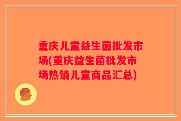 重庆儿童益生菌批发市场(重庆益生菌批发市场热销儿童商品汇总)