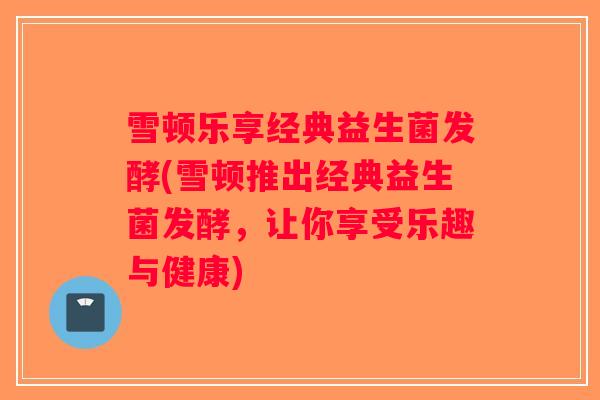 雪顿乐享经典益生菌发酵(雪顿推出经典益生菌发酵，让你享受乐趣与健康)