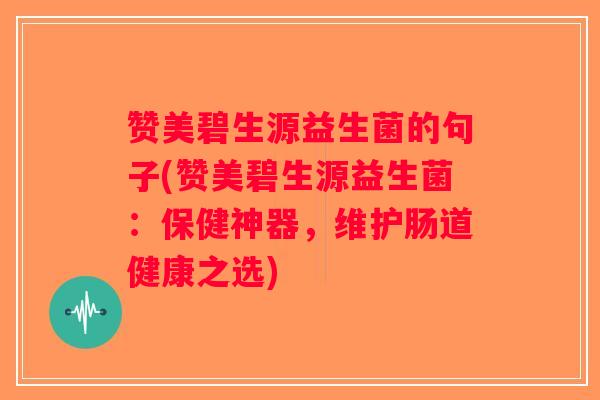 赞美碧生源益生菌的句子(赞美碧生源益生菌：保健神器，维护肠道健康之选)