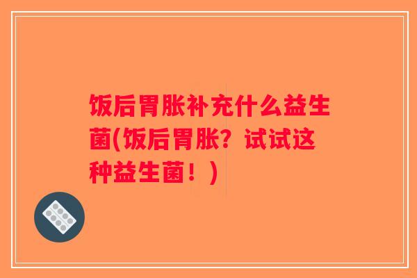 饭后胃胀补充什么益生菌(饭后胃胀？试试这种益生菌！)