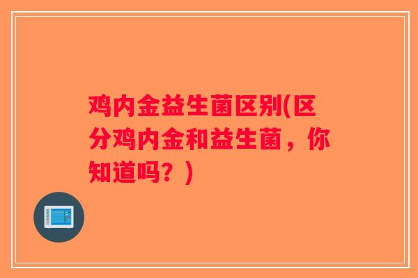 鸡内金益生菌区别(区分鸡内金和益生菌，你知道吗？)