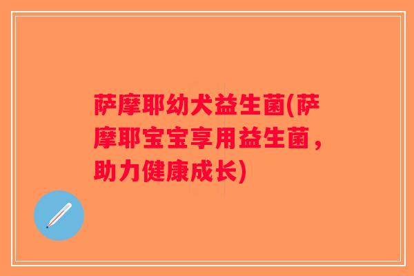 萨摩耶幼犬益生菌(萨摩耶宝宝享用益生菌，助力健康成长)