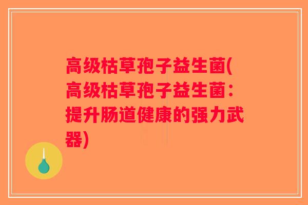 高级枯草孢子益生菌(高级枯草孢子益生菌：提升肠道健康的强力武器)