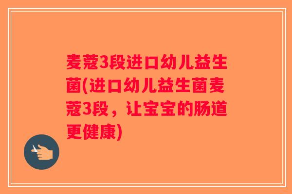麦蔻3段进口幼儿益生菌(进口幼儿益生菌麦蔻3段，让宝宝的肠道更健康)