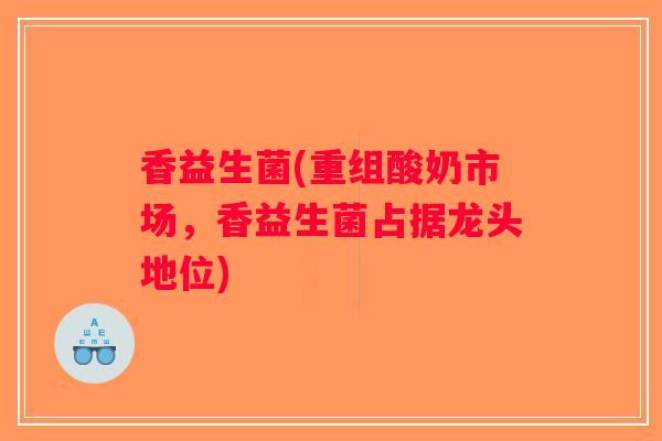 香益生菌(重组酸奶市场，香益生菌占据龙头地位)