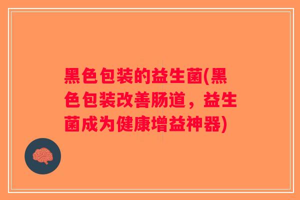 黑色包装的益生菌(黑色包装改善肠道，益生菌成为健康增益神器)