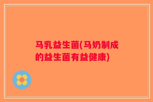 马乳益生菌(马奶制成的益生菌有益健康)