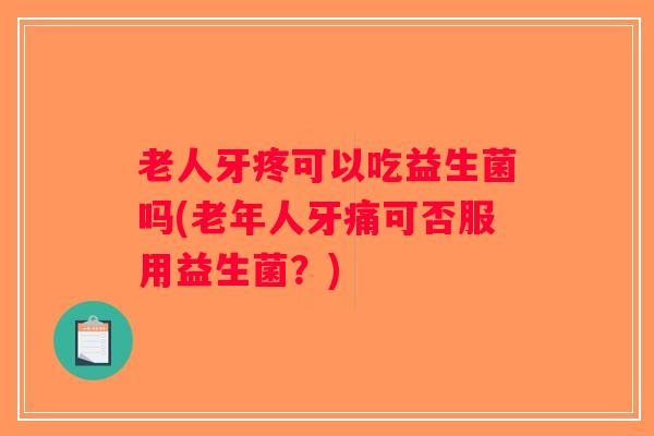 老人牙疼可以吃益生菌吗(老年人牙痛可否服用益生菌？)