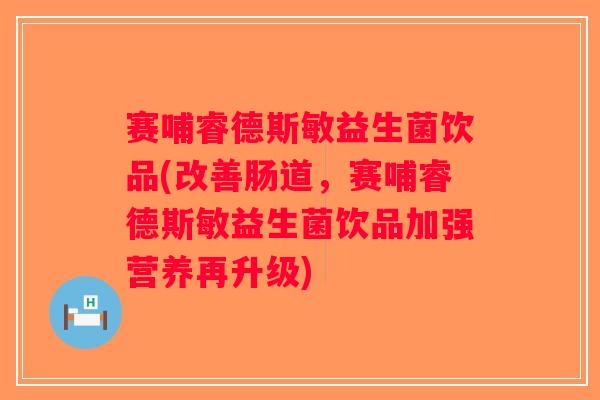赛哺睿德斯敏益生菌饮品(改善肠道，赛哺睿德斯敏益生菌饮品加强营养再升级)