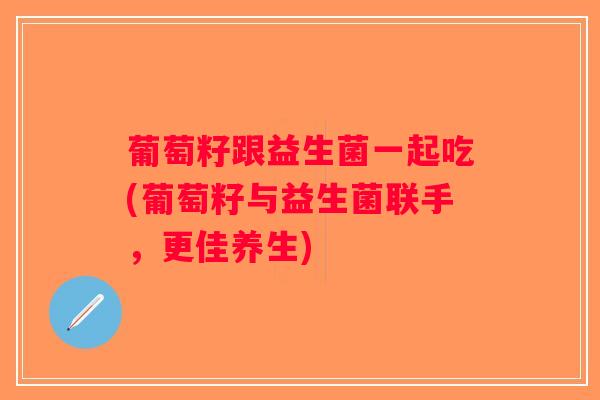 葡萄籽跟益生菌一起吃(葡萄籽与益生菌联手，更佳养生)