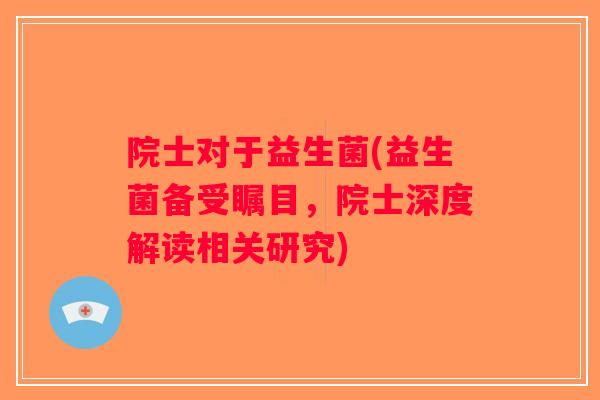 院士对于益生菌(益生菌备受瞩目，院士深度解读相关研究)
