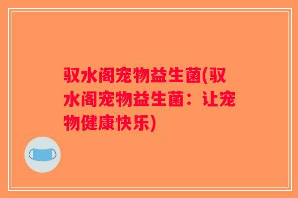 驭水阁宠物益生菌(驭水阁宠物益生菌：让宠物健康快乐)