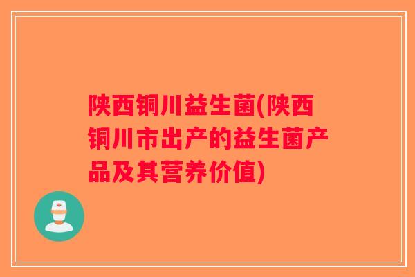 陕西铜川益生菌(陕西铜川市出产的益生菌产品及其营养价值)