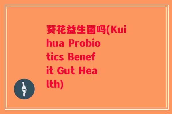 葵花益生菌吗(Kuihua Probiotics Benefit Gut Health)