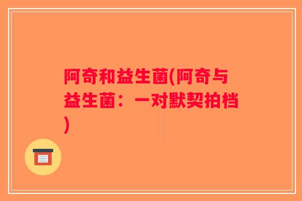 阿奇和益生菌(阿奇与益生菌：一对默契拍档)