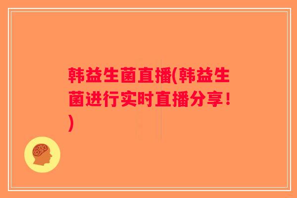韩益生菌直播(韩益生菌进行实时直播分享！)