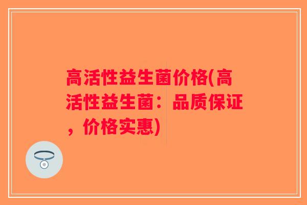 高活性益生菌价格(高活性益生菌：品质保证，价格实惠)