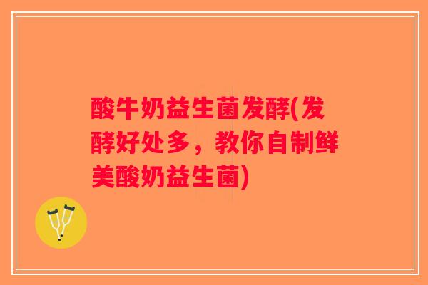 酸牛奶益生菌发酵(发酵好处多，教你自制鲜美酸奶益生菌)