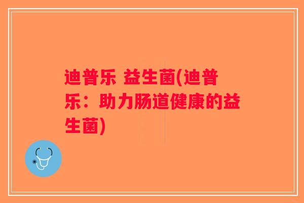 迪普乐 益生菌(迪普乐：助力肠道健康的益生菌)