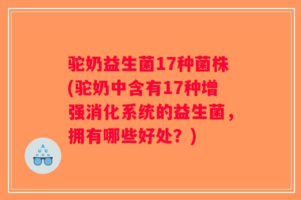 驼奶益生菌17种菌株(驼奶中含有17种增强消化系统的益生菌，拥有哪些好处？)