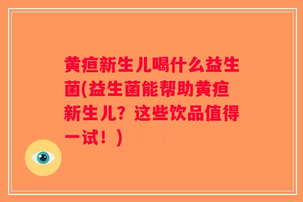 黄疸新生儿喝什么益生菌(益生菌能帮助黄疸新生儿？这些饮品值得一试！)