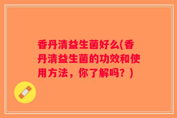 香丹清益生菌好么(香丹清益生菌的功效和使用方法，你了解吗？)