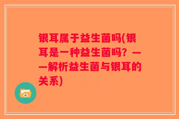 银耳属于益生菌吗(银耳是一种益生菌吗？——解析益生菌与银耳的关系)