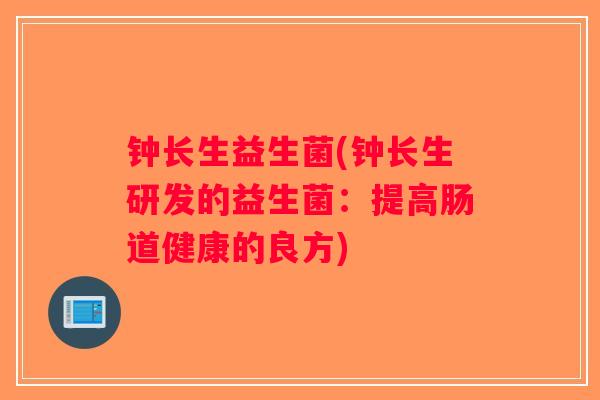 钟长生益生菌(钟长生研发的益生菌：提高肠道健康的良方)
