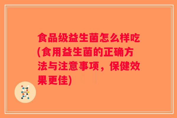 食品级益生菌怎么样吃(食用益生菌的正确方法与注意事项，保健效果更佳)