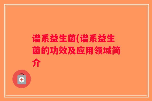 谱系益生菌(谱系益生菌的功效及应用领域简介