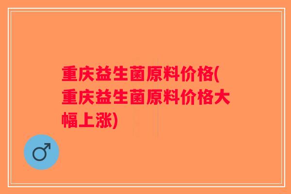 重庆益生菌原料价格(重庆益生菌原料价格大幅上涨)