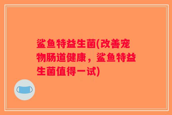 鲨鱼特益生菌(改善宠物肠道健康，鲨鱼特益生菌值得一试)