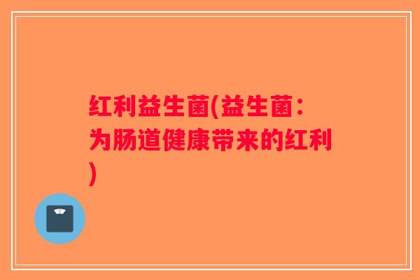 红利益生菌(益生菌：为肠道健康带来的红利)