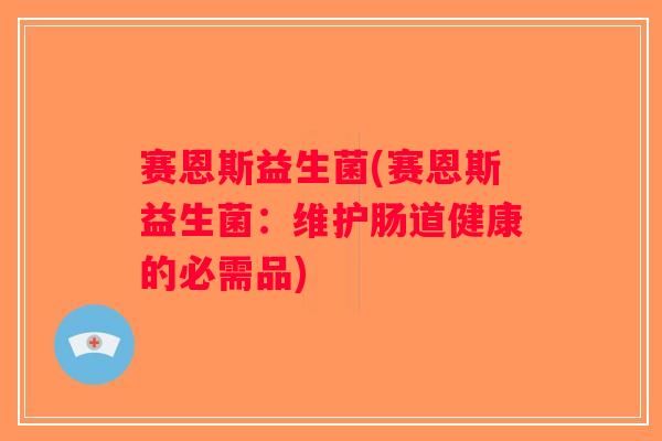 赛恩斯益生菌(赛恩斯益生菌：维护肠道健康的必需品)