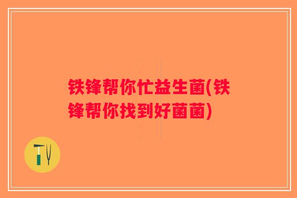 铁锋帮你忙益生菌(铁锋帮你找到好菌菌)