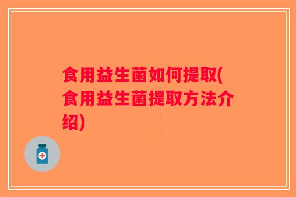 食用益生菌如何提取(食用益生菌提取方法介绍)