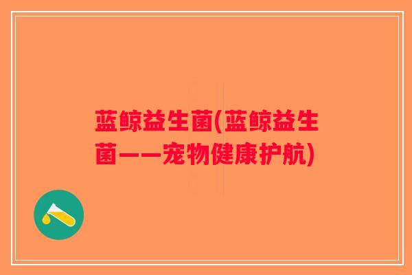 蓝鲸益生菌(蓝鲸益生菌——宠物健康护航)