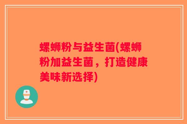螺蛳粉与益生菌(螺蛳粉加益生菌，打造健康美味新选择)