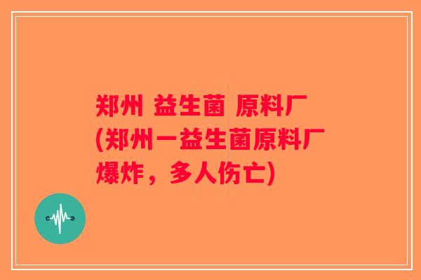 郑州 益生菌 原料厂(郑州一益生菌原料厂爆炸，多人伤亡)