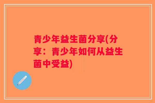 青少年益生菌分享(分享：青少年如何从益生菌中受益)