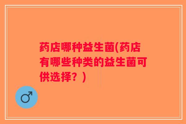 药店哪种益生菌(药店有哪些种类的益生菌可供选择？)