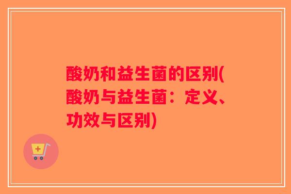 酸奶和益生菌的区别(酸奶与益生菌：定义、功效与区别)