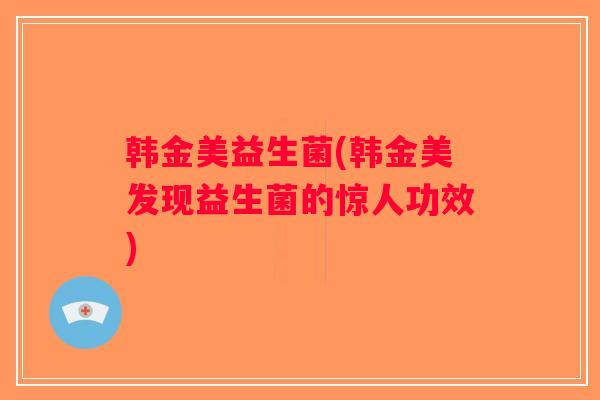 韩金美益生菌(韩金美发现益生菌的惊人功效)
