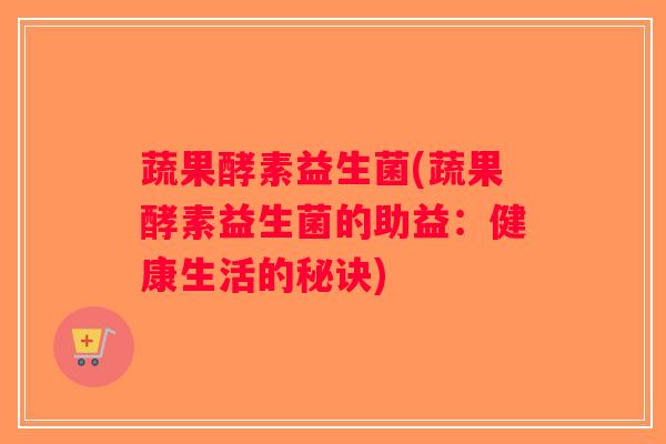 蔬果酵素益生菌(蔬果酵素益生菌的助益：健康生活的秘诀)