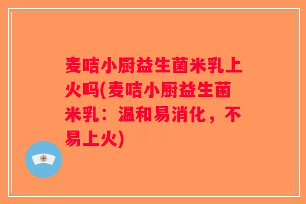 麦咭小厨益生菌米乳上火吗(麦咭小厨益生菌米乳：温和易消化，不易上火)