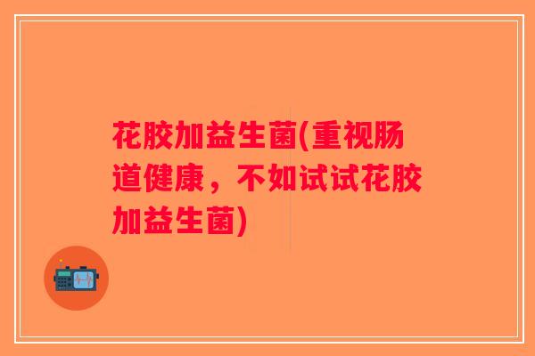 花胶加益生菌(重视肠道健康，不如试试花胶加益生菌)